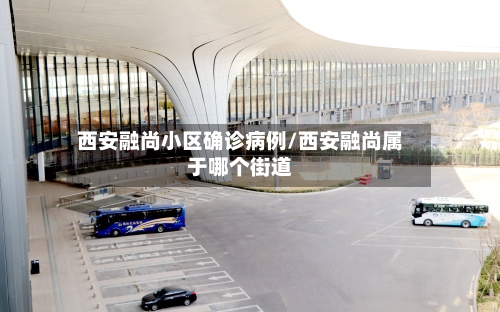 西安融尚小区确诊病例/西安融尚属于哪个街道