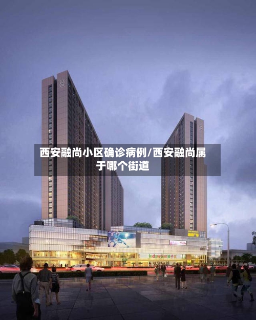 西安融尚小区确诊病例/西安融尚属于哪个街道-第2张图片