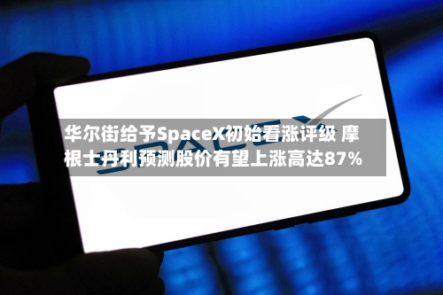 华尔街给予SpaceX初始看涨评级 摩根士丹利预测股价有望上涨高达87%
